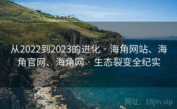 从2022到2023的进化 · 海角网站、海角官网、海角网 · 生态裂变全纪实