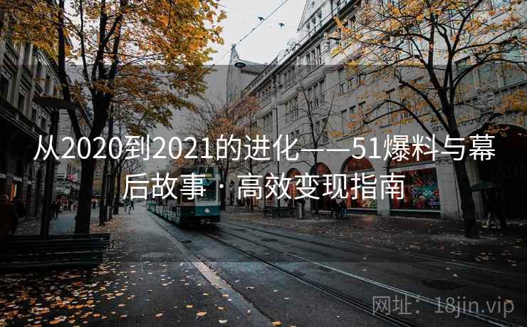 从2020到2021的进化——51爆料与幕后故事 · 高效变现指南 第2张 从2020到2021的进化——51爆料与幕后故事 · 高效变现指南 第2张