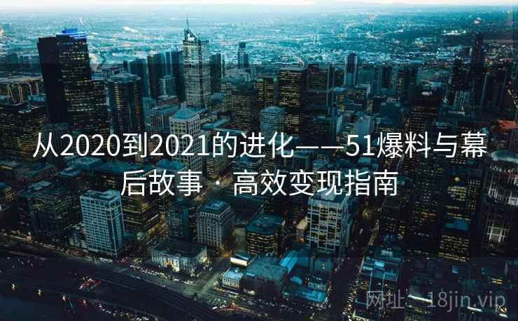从2020到2021的进化——51爆料与幕后故事 · 高效变现指南