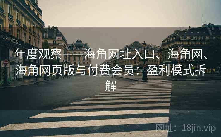年度观察——海角网址入口、海角网、海角网页版与付费会员:盈利模式拆解 第2张 年度观察——海角网址入口、海角网、海角网页版与付费会员:盈利模式拆解 第2张