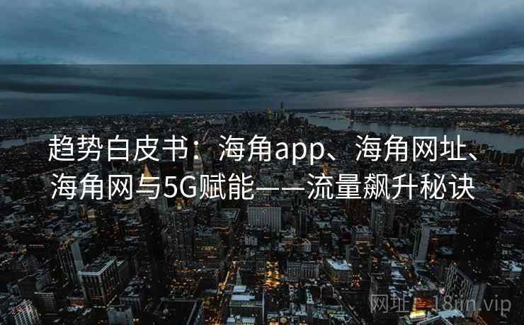 趋势白皮书：海角app、海角网址、海角网与5G赋能——流量飙升秘诀  第2张
