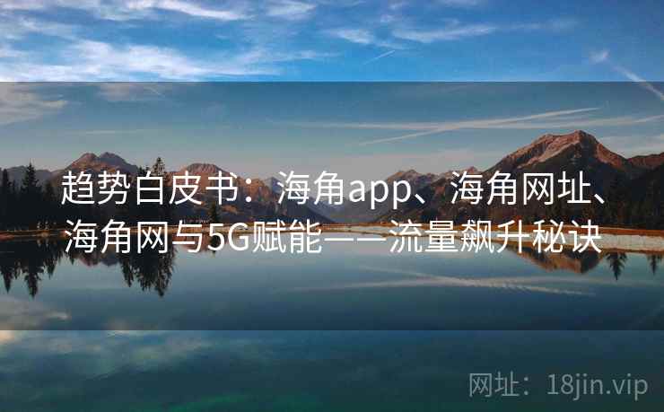 趋势白皮书：海角app、海角网址、海角网与5G赋能——流量飙升秘诀