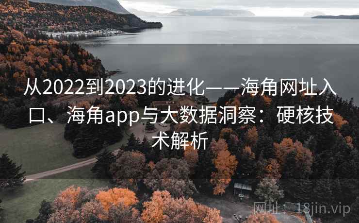 从2022到2023的进化——海角网址入口、海角app与大数据洞察:硬核技术解析 第1张 从2022到2023的进化——海角网址入口、海角app与大数据洞察:硬核技术解析 第1张