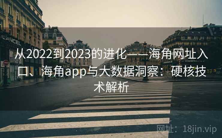 从2022到2023的进化——海角网址入口、海角app与大数据洞察:硬核技术解析 第2张 从2022到2023的进化——海角网址入口、海角app与大数据洞察:硬核技术解析 第2张