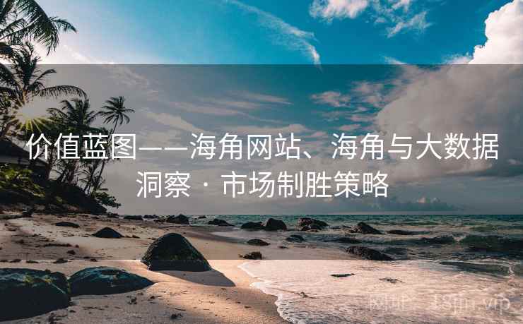 价值蓝图——海角网站、海角与大数据洞察 · 市场制胜策略 第2张 价值蓝图——海角网站、海角与大数据洞察 · 市场制胜策略 第2张