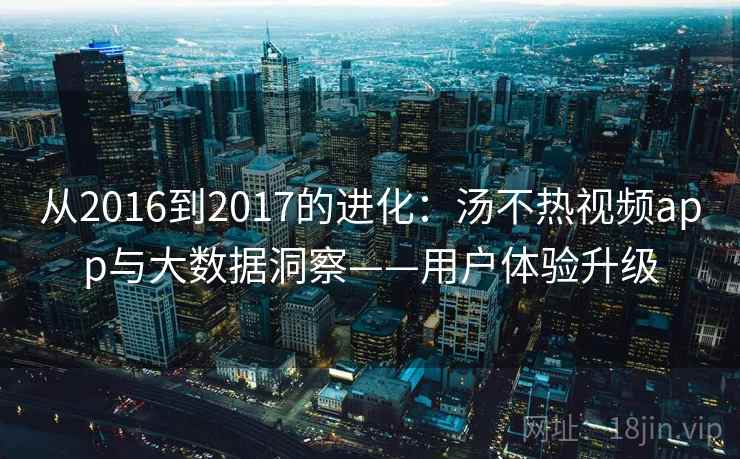 从2016到2017的进化:汤不热视频app与大数据洞察——用户体验升级