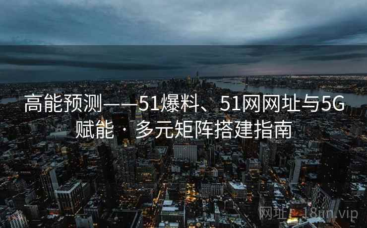 高能预测——51爆料、51网网址与5G赋能 · 多元矩阵搭建指南