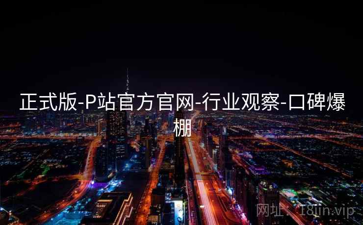 正式版-P站官方官网-行业观察-口碑爆棚