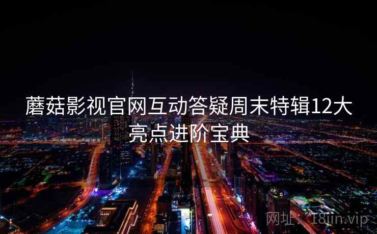 蘑菇影视官网互动答疑周末特辑12大亮点进阶宝典  第2张