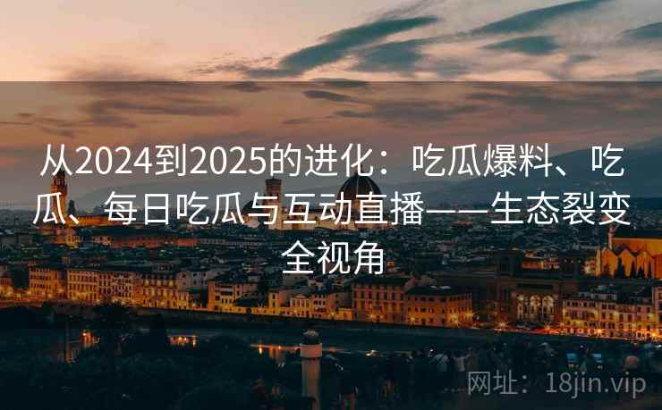 从2024到2025的进化:吃瓜爆料、吃瓜、每日吃瓜与互动直播——生态裂变全视角 第1张 从2024到2025的进化:吃瓜爆料、吃瓜、每日吃瓜与互动直播——生态裂变全视角 第1张