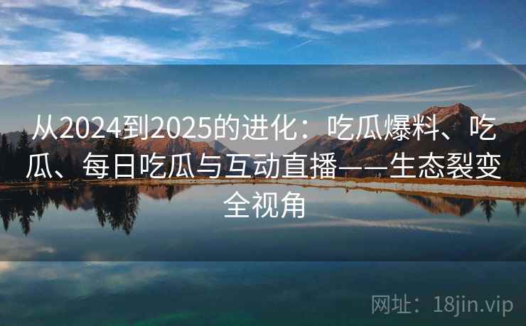 从2024到2025的进化:吃瓜爆料、吃瓜、每日吃瓜与互动直播——生态裂变全视角 第2张 从2024到2025的进化:吃瓜爆料、吃瓜、每日吃瓜与互动直播——生态裂变全视角 第2张