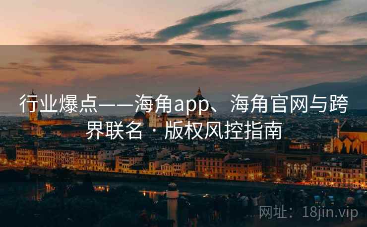 行业爆点——海角app、海角官网与跨界联名 · 版权风控指南