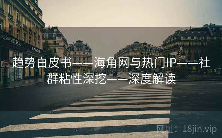 趋势白皮书——海角网与热门IP——社群粘性深挖——深度解读