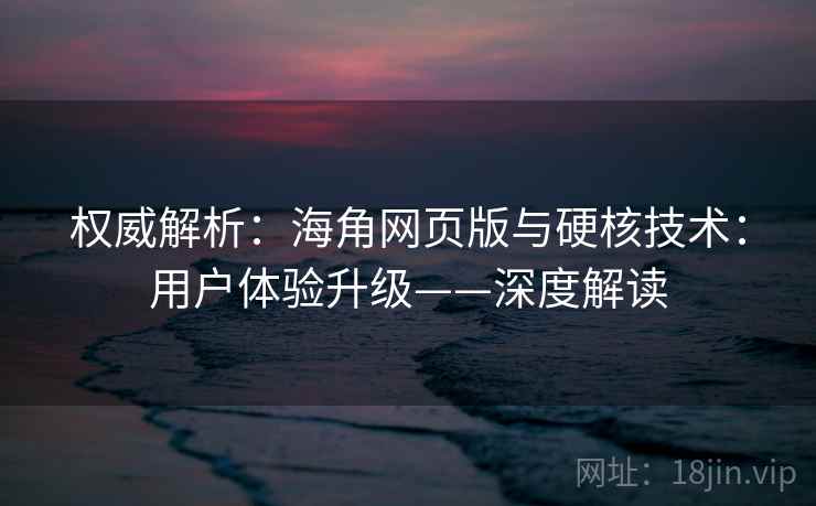 权威解析:海角网页版与硬核技术:用户体验升级——深度解读