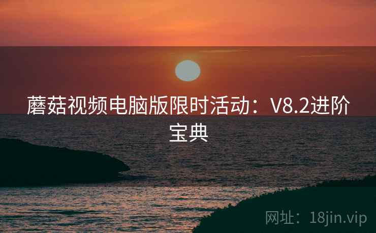 蘑菇视频电脑版限时活动：V8.2进阶宝典