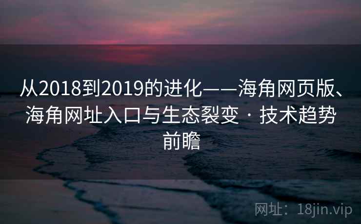 从2018到2019的进化——海角网页版、海角网址入口与生态裂变 · 技术趋势前瞻 第2张 从2018到2019的进化——海角网页版、海角网址入口与生态裂变 · 技术趋势前瞻 第2张