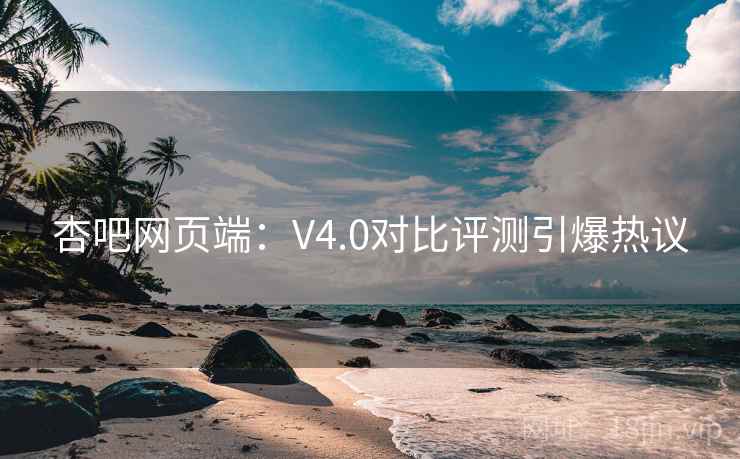 杏吧网页端:V4.0对比评测引爆热议 第2张 杏吧网页端:V4.0对比评测引爆热议 第2张