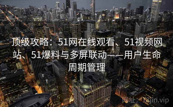 顶级攻略：51网在线观看、51视频网站、51爆料与多屏联动——用户生命周期管理