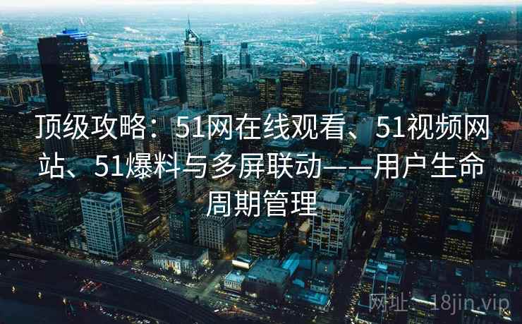 顶级攻略：51网在线观看、51视频网站、51爆料与多屏联动——用户生命周期管理