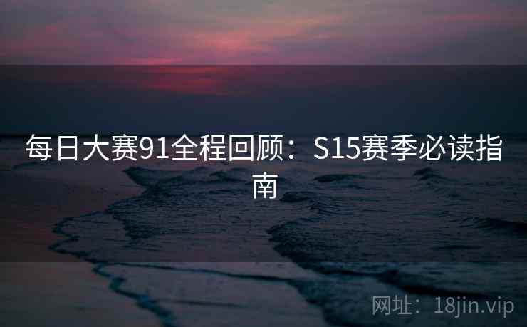 每日大赛91全程回顾:S15赛季必读指南 第1张 每日大赛91全程回顾:S15赛季必读指南 第1张