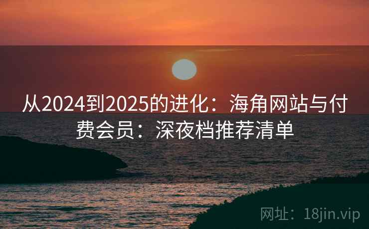 从2024到2025的进化:海角网站与付费会员:深夜档推荐清单 第2张 从2024到2025的进化:海角网站与付费会员:深夜档推荐清单 第2张