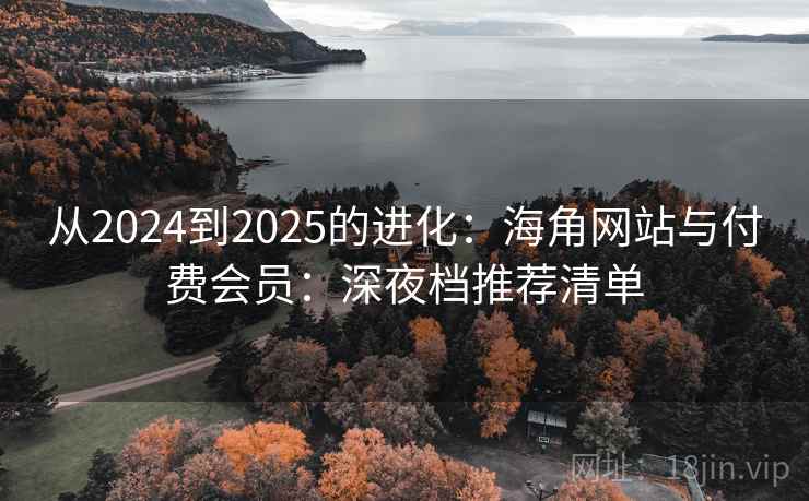 从2024到2025的进化:海角网站与付费会员:深夜档推荐清单 第1张 从2024到2025的进化:海角网站与付费会员:深夜档推荐清单 第1张