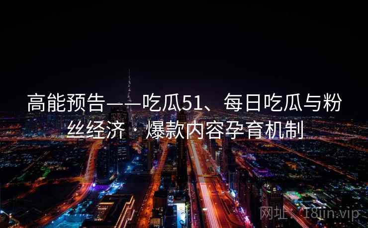 高能预告——吃瓜51、每日吃瓜与粉丝经济 · 爆款内容孕育机制
