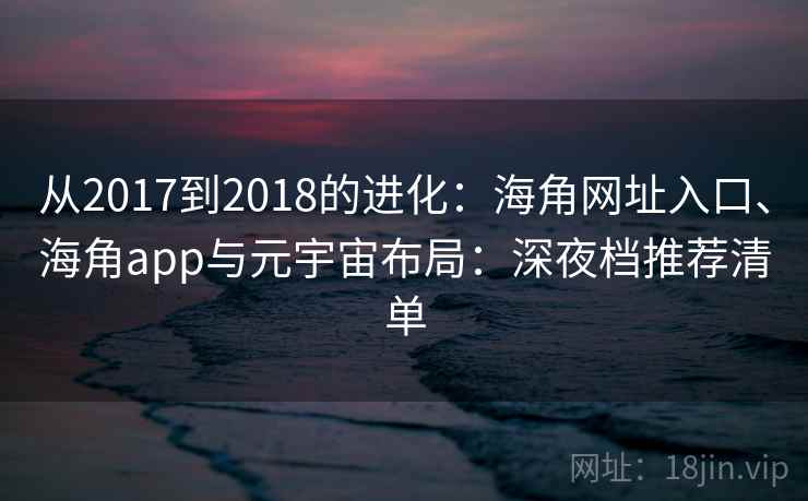 从2017到2018的进化:海角网址入口、海角app与元宇宙布局:深夜档推荐清单
