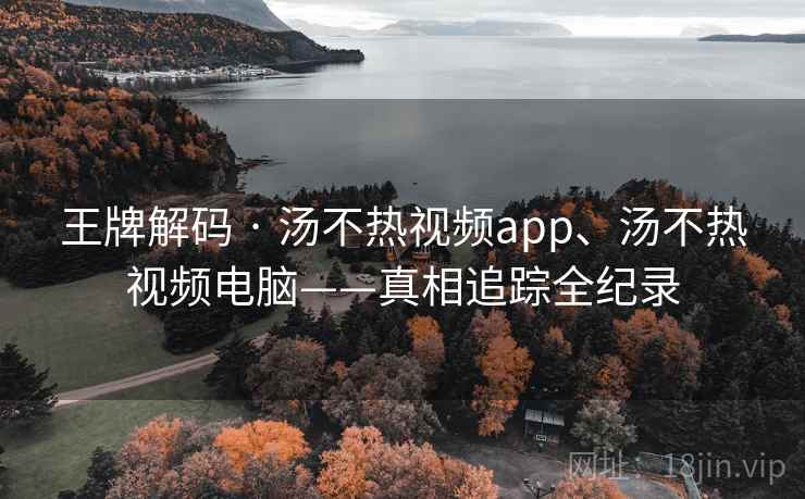 王牌解码 · 汤不热视频app、汤不热视频电脑——真相追踪全纪录