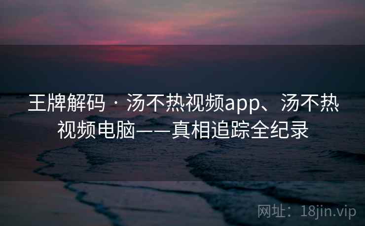王牌解码 · 汤不热视频app、汤不热视频电脑——真相追踪全纪录