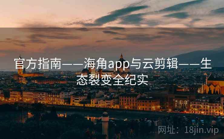 官方指南——海角app与云剪辑——生态裂变全纪实