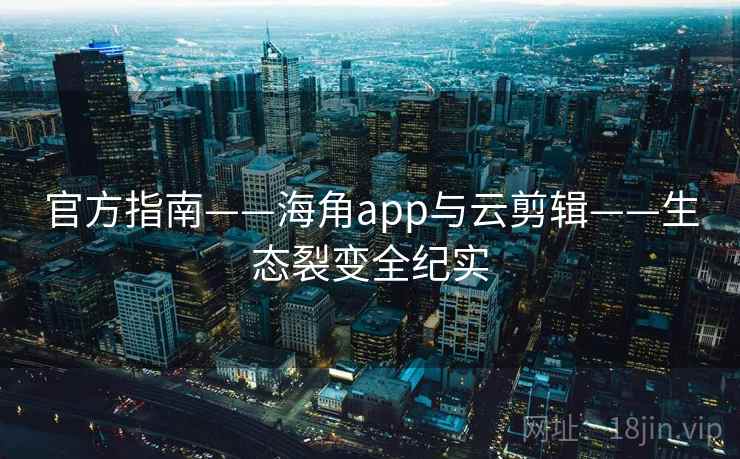 官方指南——海角app与云剪辑——生态裂变全纪实