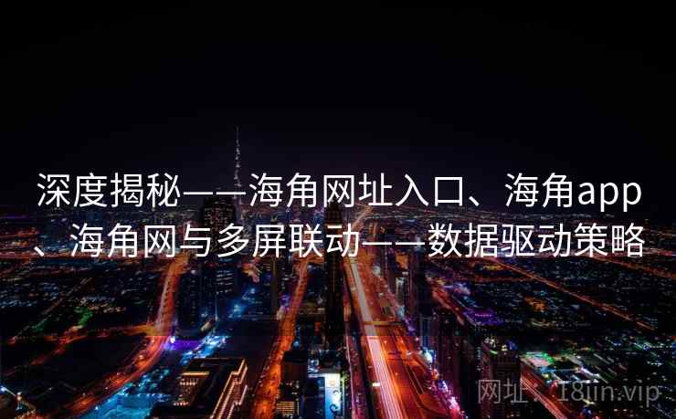 深度揭秘——海角网址入口、海角app、海角网与多屏联动——数据驱动策略