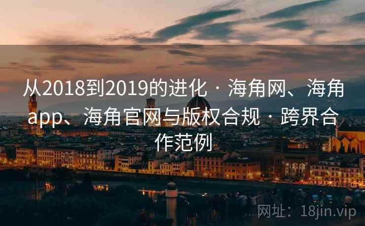 从2018到2019的进化 · 海角网、海角app、海角官网与版权合规 · 跨界合作范例