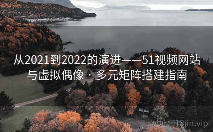 从2021到2022的演进——51视频网站与虚拟偶像 · 多元矩阵搭建指南