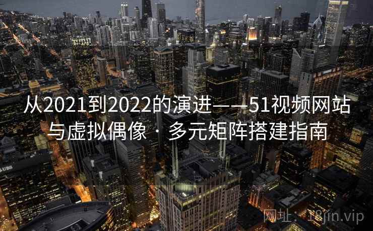 从2021到2022的演进——51视频网站与虚拟偶像 · 多元矩阵搭建指南
