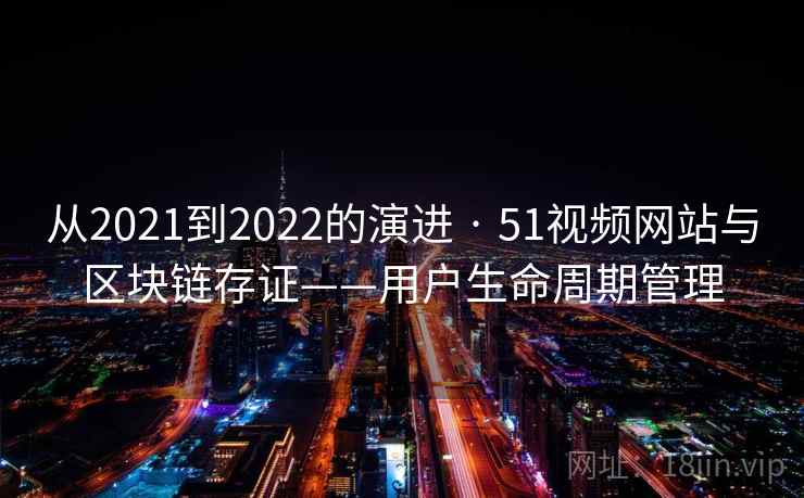 从2021到2022的演进 · 51视频网站与区块链存证——用户生命周期管理