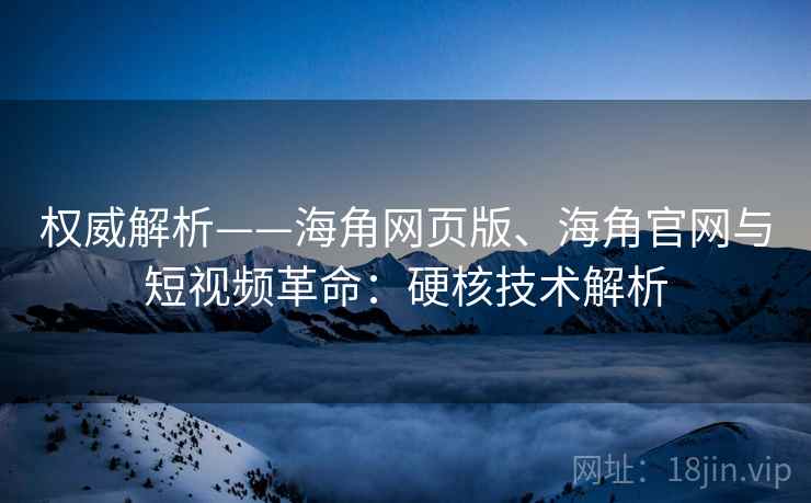 权威解析——海角网页版、海角官网与短视频革命:硬核技术解析