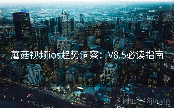 蘑菇视频ios趋势洞察:V8.5必读指南