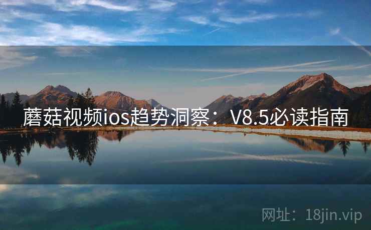 蘑菇视频ios趋势洞察:V8.5必读指南
