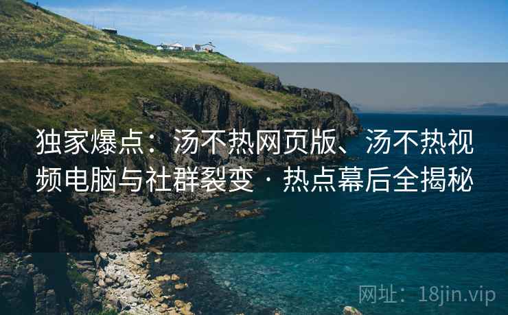 独家爆点:汤不热网页版、汤不热视频电脑与社群裂变 · 热点幕后全揭秘