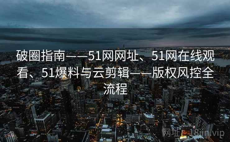 破圈指南——51网网址、51网在线观看、51爆料与云剪辑——版权风控全流程 第2张 破圈指南——51网网址、51网在线观看、51爆料与云剪辑——版权风控全流程 第2张