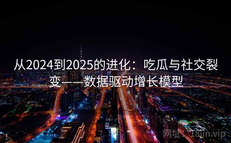 从2024到2025的进化:吃瓜与社交裂变——数据驱动增长模型