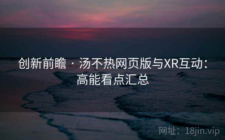 创新前瞻 · 汤不热网页版与XR互动:高能看点汇总