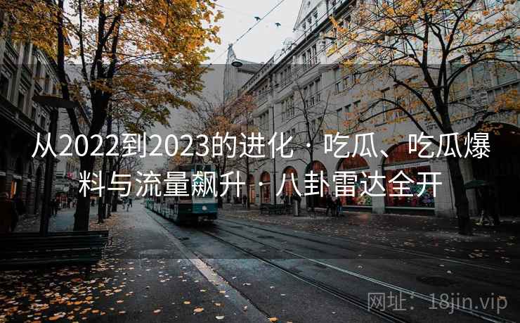 从2022到2023的进化 · 吃瓜、吃瓜爆料与流量飙升 · 八卦雷达全开
