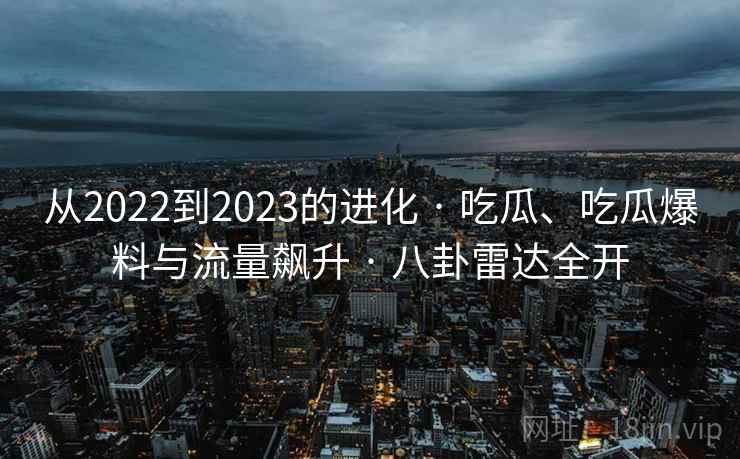 从2022到2023的进化 · 吃瓜、吃瓜爆料与流量飙升 · 八卦雷达全开
