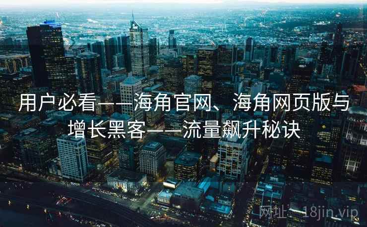 用户必看——海角官网、海角网页版与增长黑客——流量飙升秘诀