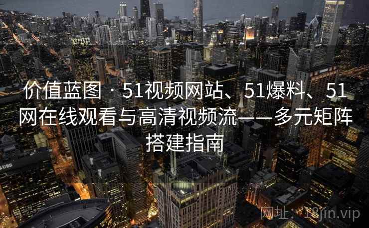 价值蓝图 · 51视频网站、51爆料、51网在线观看与高清视频流——多元矩阵搭建指南