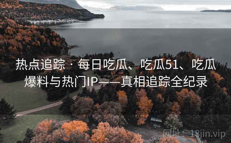 热点追踪 · 每日吃瓜、吃瓜51、吃瓜爆料与热门IP——真相追踪全纪录