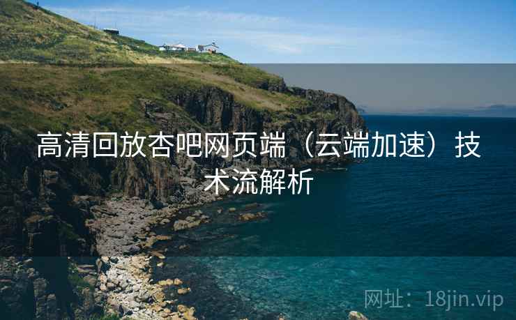 高清回放杏吧网页端(云端加速)技术流解析